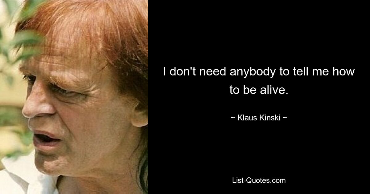 I don't need anybody to tell me how to be alive. — © Klaus Kinski