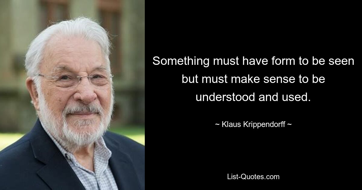 Something must have form to be seen but must make sense to be understood and used. — © Klaus Krippendorff