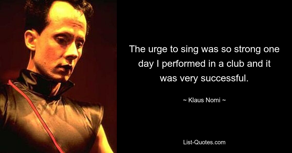 The urge to sing was so strong one day I performed in a club and it was very successful. — © Klaus Nomi