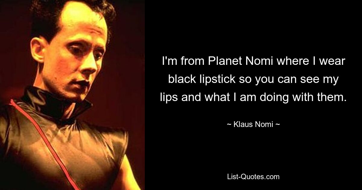 I'm from Planet Nomi where I wear black lipstick so you can see my lips and what I am doing with them. — © Klaus Nomi