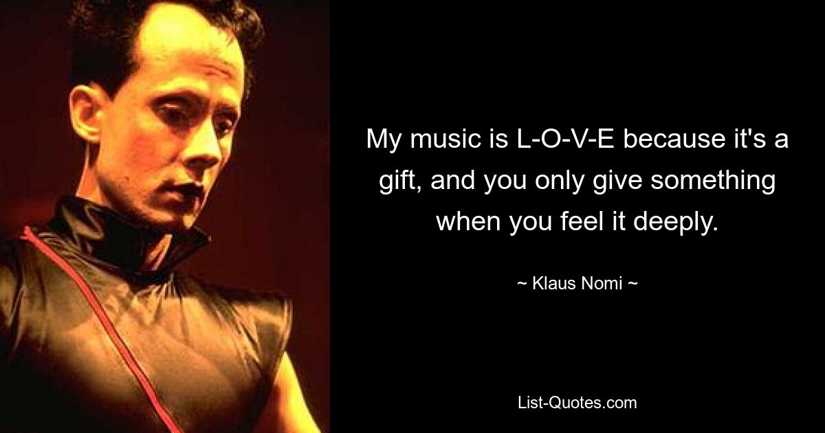 My music is L-O-V-E because it's a gift, and you only give something when you feel it deeply. — © Klaus Nomi