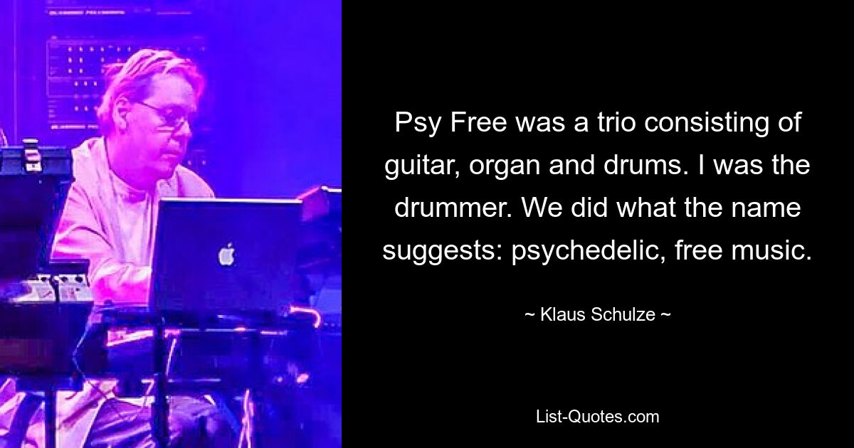 Psy Free was a trio consisting of guitar, organ and drums. I was the drummer. We did what the name suggests: psychedelic, free music. — © Klaus Schulze