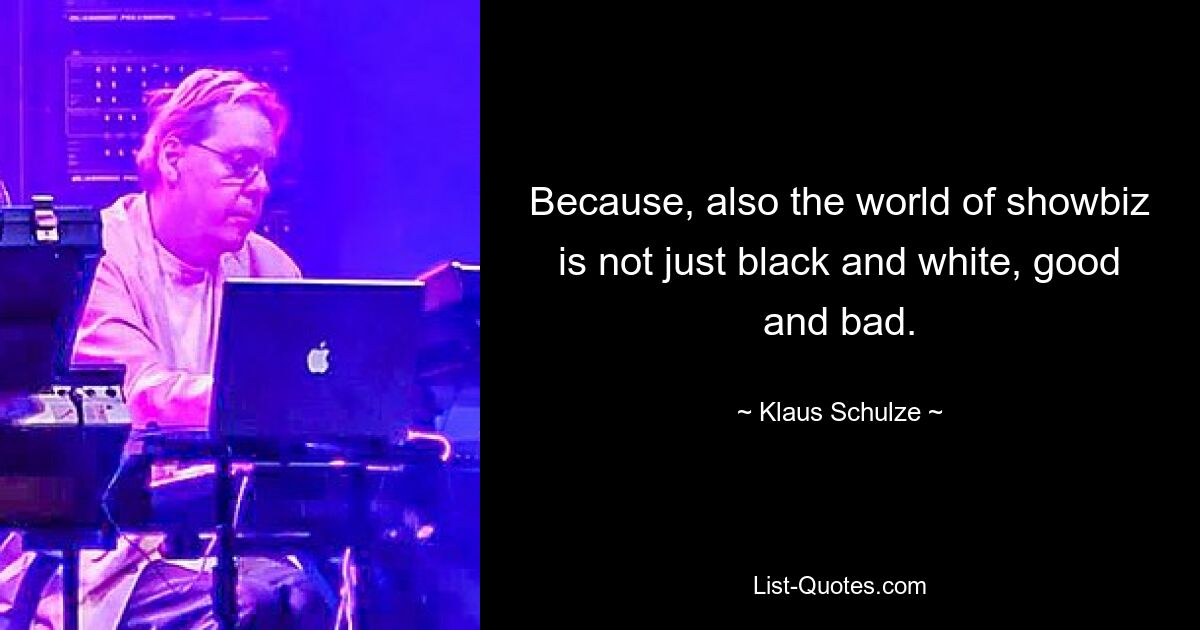 Because, also the world of showbiz is not just black and white, good and bad. — © Klaus Schulze