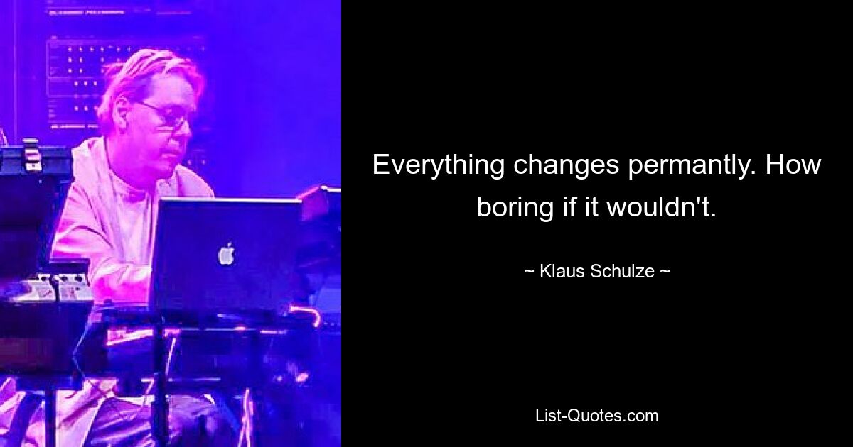 Everything changes permantly. How boring if it wouldn't. — © Klaus Schulze