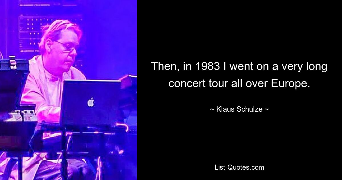 Then, in 1983 I went on a very long concert tour all over Europe. — © Klaus Schulze