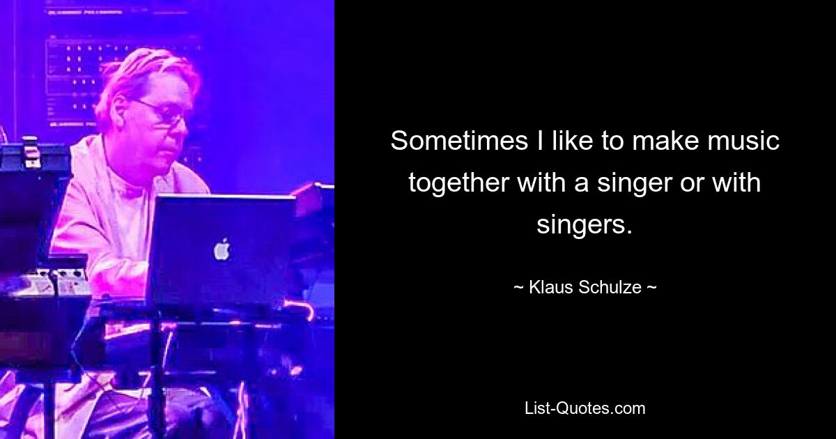 Sometimes I like to make music together with a singer or with singers. — © Klaus Schulze