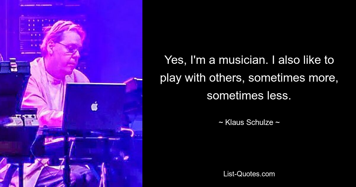 Yes, I'm a musician. I also like to play with others, sometimes more, sometimes less. — © Klaus Schulze