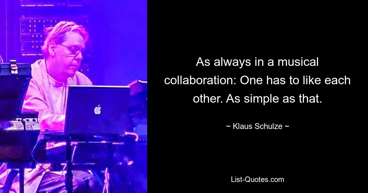 As always in a musical collaboration: One has to like each other. As simple as that. — © Klaus Schulze