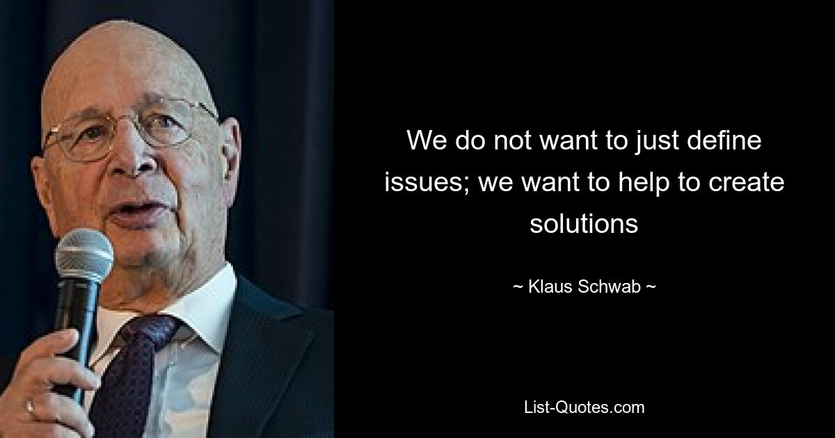 We do not want to just define issues; we want to help to create solutions — © Klaus Schwab