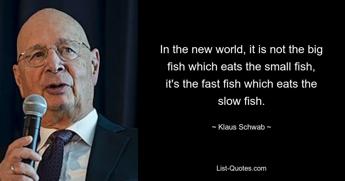 In the new world, it is not the big fish which eats the small fish, it's the fast fish which eats the slow fish. — © Klaus Schwab