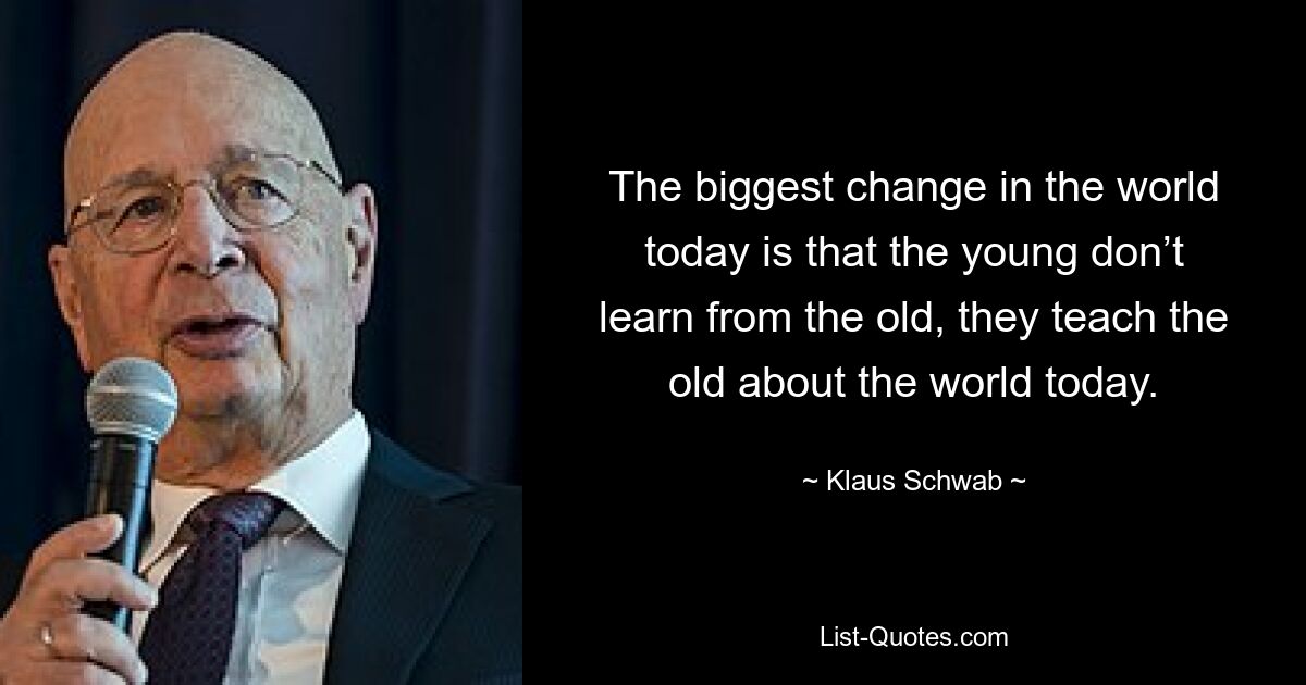 The biggest change in the world today is that the young don’t learn from the old, they teach the old about the world today. — © Klaus Schwab