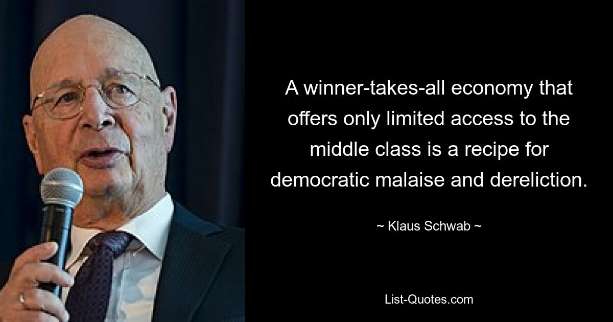 A winner-takes-all economy that offers only limited access to the middle class is a recipe for democratic malaise and dereliction. — © Klaus Schwab