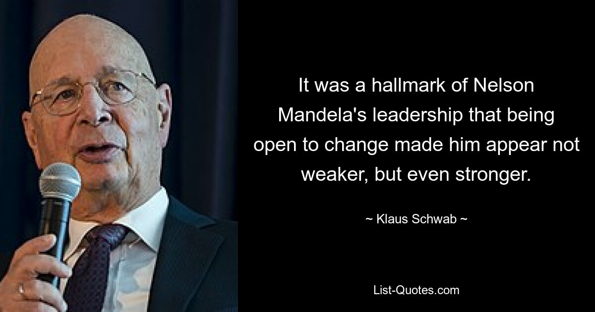 It was a hallmark of Nelson Mandela's leadership that being open to change made him appear not weaker, but even stronger. — © Klaus Schwab