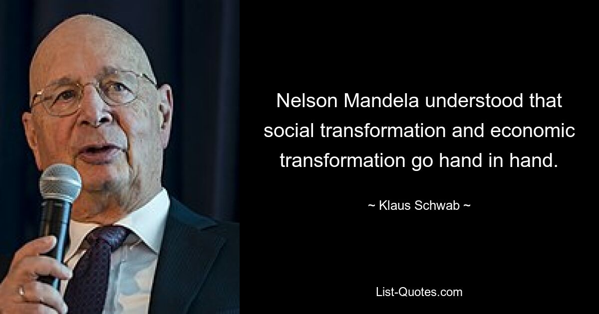 Nelson Mandela understood that social transformation and economic transformation go hand in hand. — © Klaus Schwab