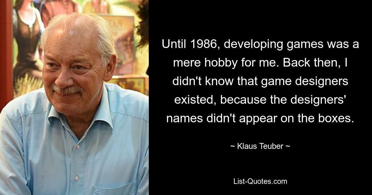 Until 1986, developing games was a mere hobby for me. Back then, I didn't know that game designers existed, because the designers' names didn't appear on the boxes. — © Klaus Teuber