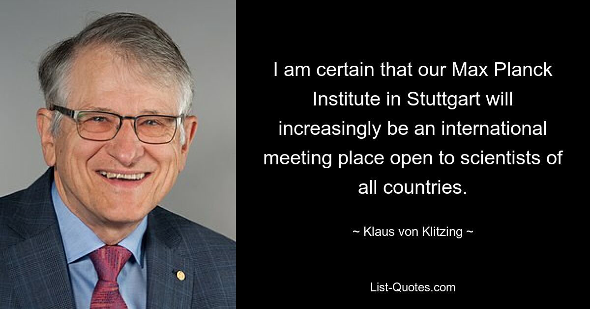 Я уверен, что наш Институт Макса Планка в Штутгарте будет все больше становиться международным местом встреч, открытым для ученых всех стран. — © Клаус фон Клитцинг 