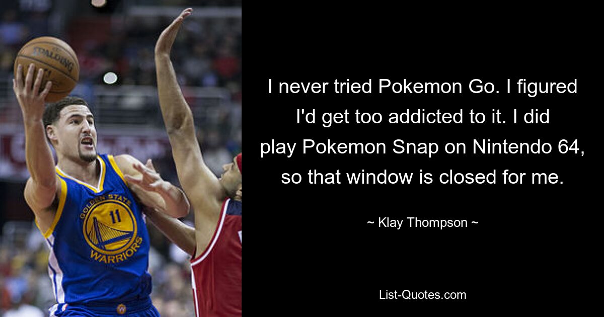 I never tried Pokemon Go. I figured I'd get too addicted to it. I did play Pokemon Snap on Nintendo 64, so that window is closed for me. — © Klay Thompson