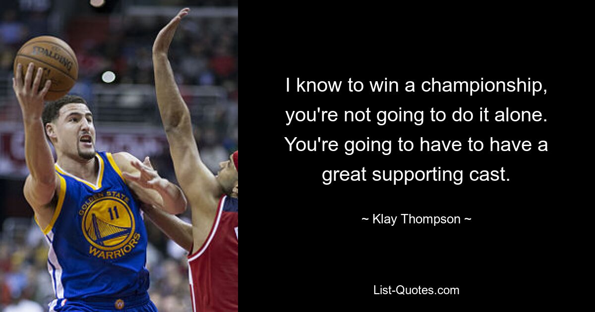 I know to win a championship, you're not going to do it alone. You're going to have to have a great supporting cast. — © Klay Thompson