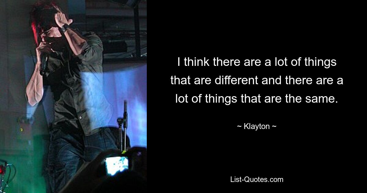 I think there are a lot of things that are different and there are a lot of things that are the same. — © Klayton