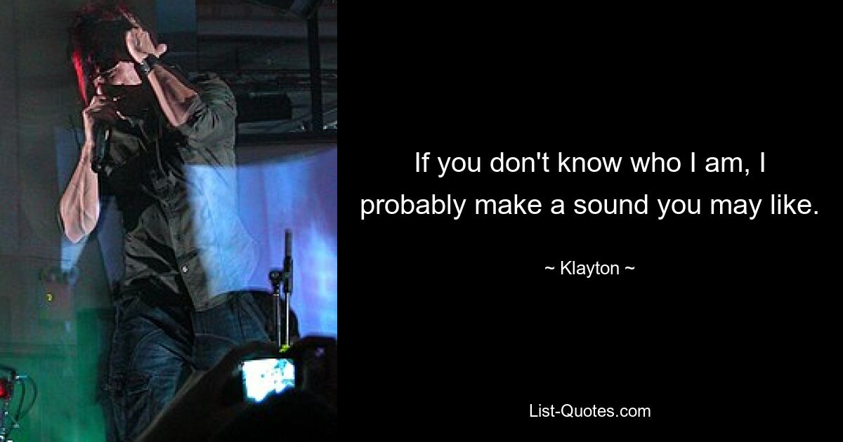 If you don't know who I am, I probably make a sound you may like. — © Klayton