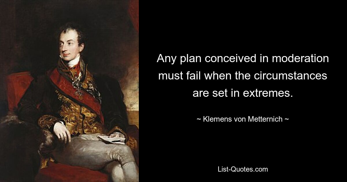 Any plan conceived in moderation must fail when the circumstances are set in extremes. — © Klemens von Metternich