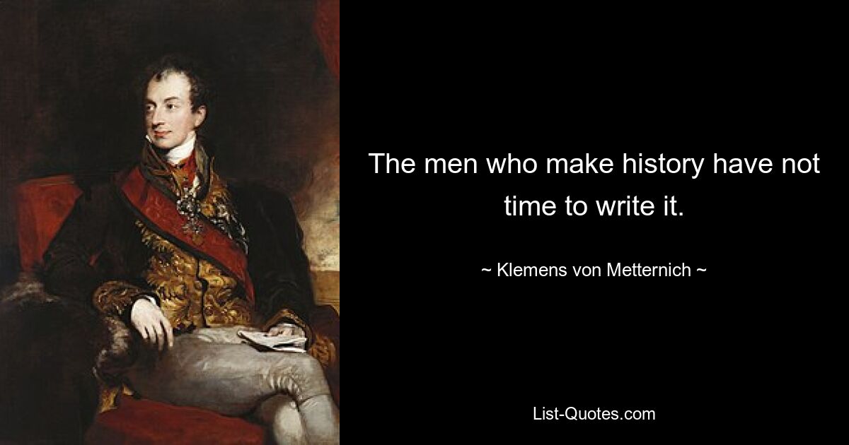 The men who make history have not time to write it. — © Klemens von Metternich