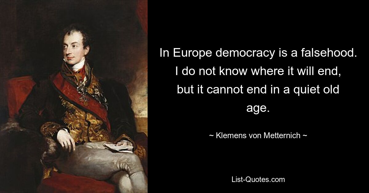 In Europe democracy is a falsehood. I do not know where it will end, but it cannot end in a quiet old age. — © Klemens von Metternich