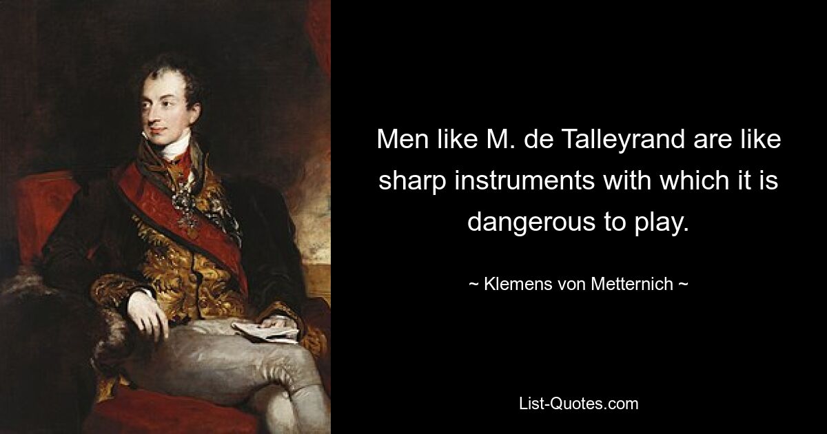 Men like M. de Talleyrand are like sharp instruments with which it is dangerous to play. — © Klemens von Metternich