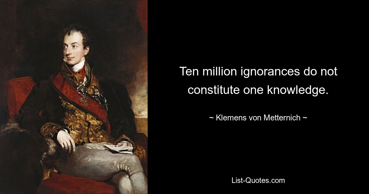 Ten million ignorances do not constitute one knowledge. — © Klemens von Metternich