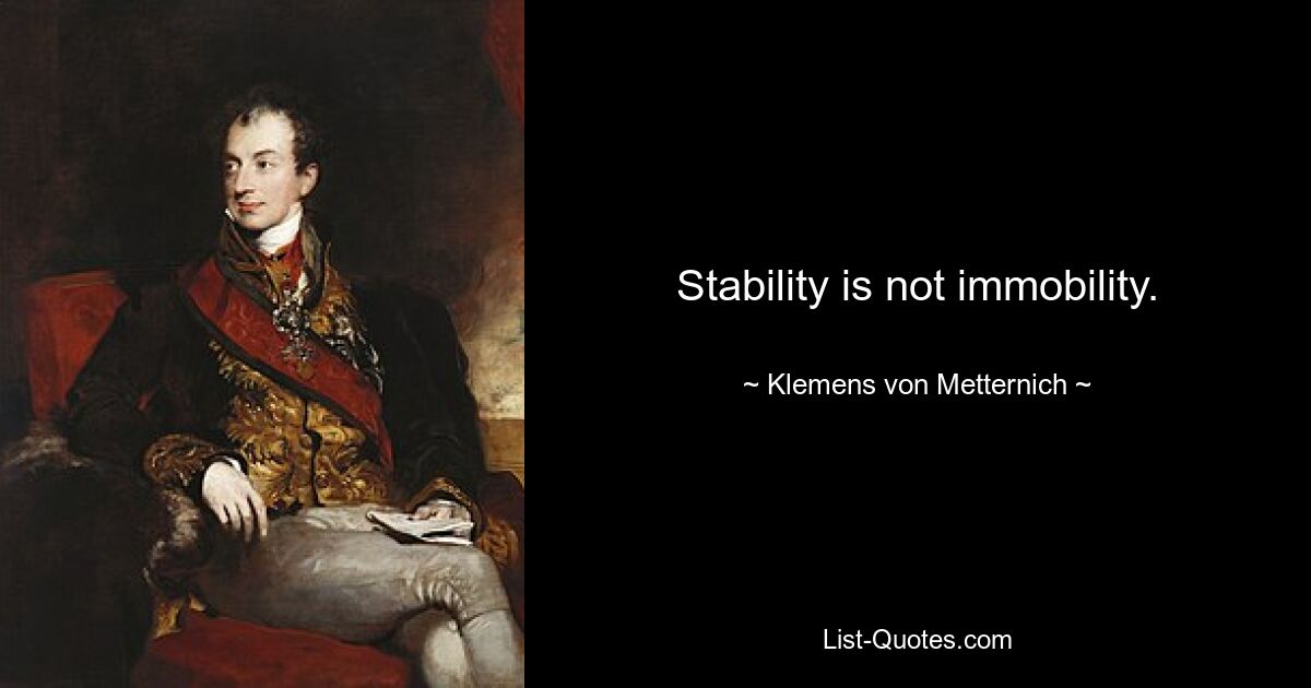 Stability is not immobility. — © Klemens von Metternich