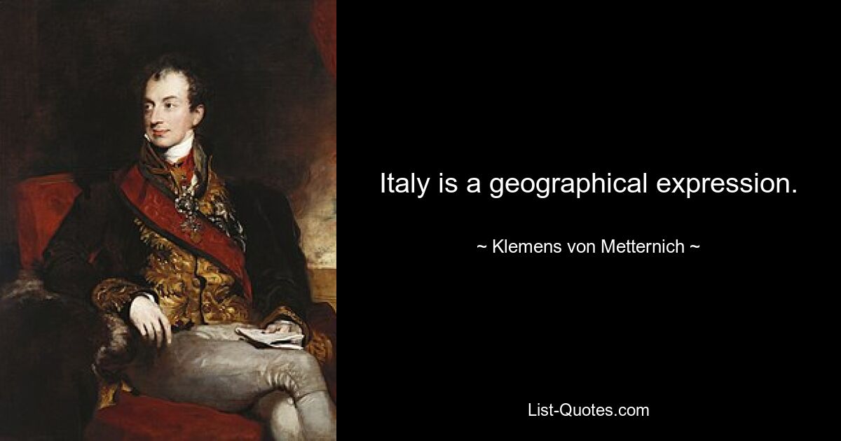 Italy is a geographical expression. — © Klemens von Metternich