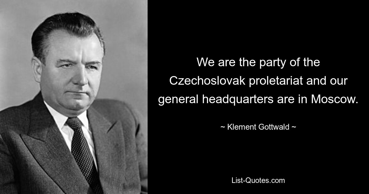 We are the party of the Czechoslovak proletariat and our general headquarters are in Moscow. — © Klement Gottwald