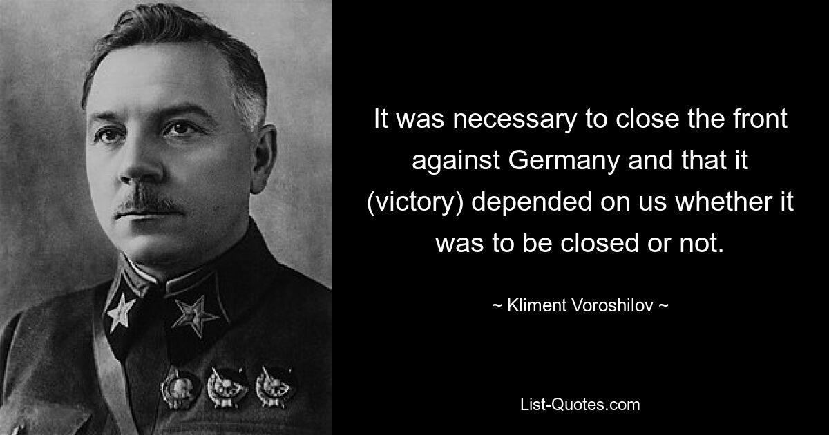 It was necessary to close the front against Germany and that it (victory) depended on us whether it was to be closed or not. — © Kliment Voroshilov