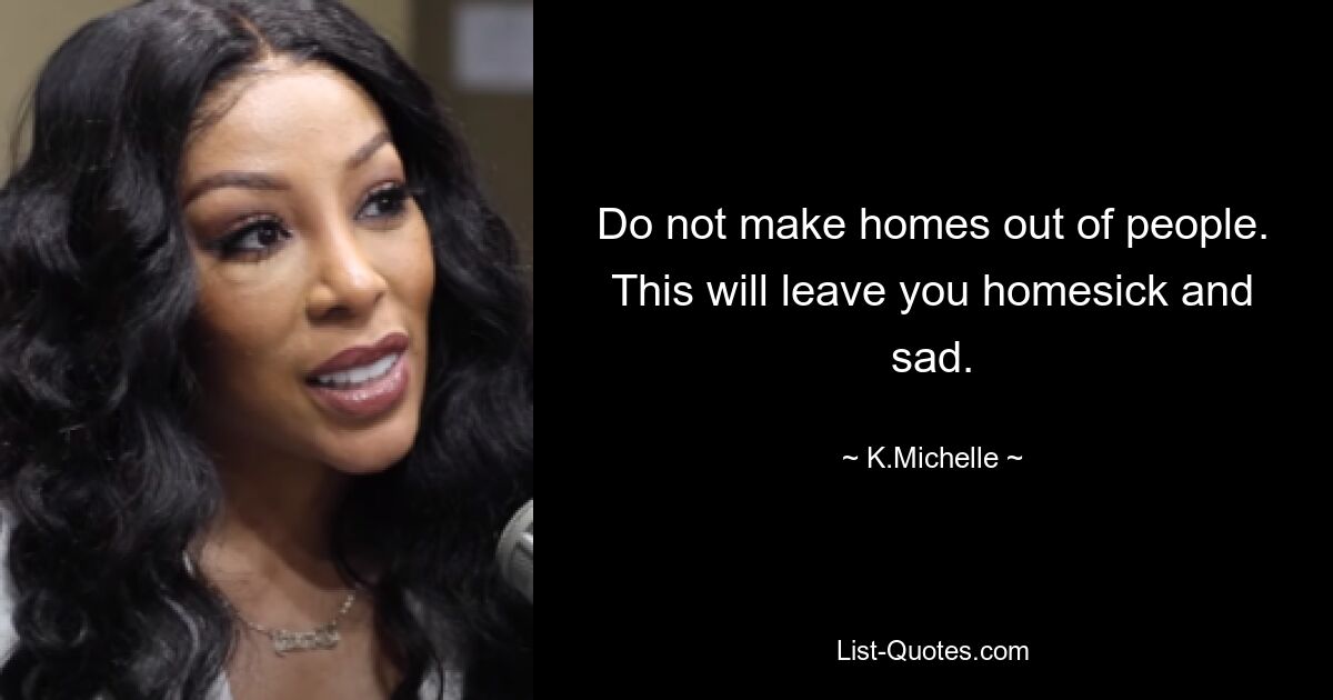 Do not make homes out of people. This will leave you homesick and sad. — © K.Michelle