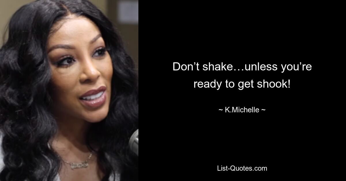 Don’t shake…unless you’re ready to get shook! — © K.Michelle