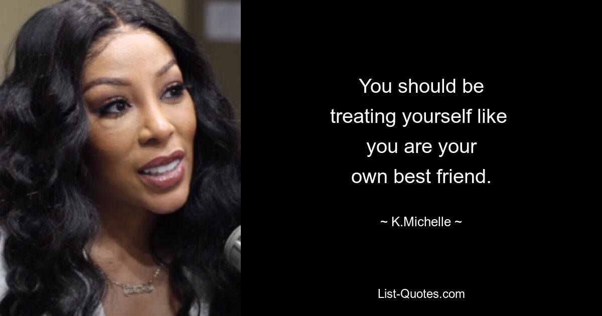 You should be
treating yourself like 
you are your
own best friend. — © K.Michelle