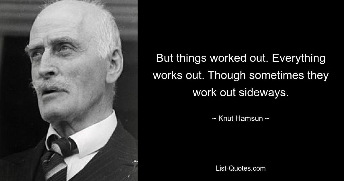 But things worked out. Everything works out. Though sometimes they work out sideways. — © Knut Hamsun