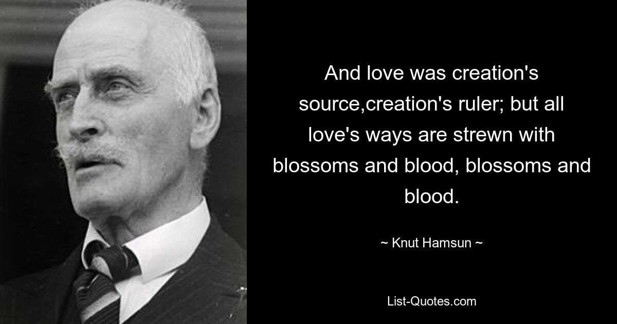 And love was creation's source,creation's ruler; but all love's ways are strewn with blossoms and blood, blossoms and blood. — © Knut Hamsun