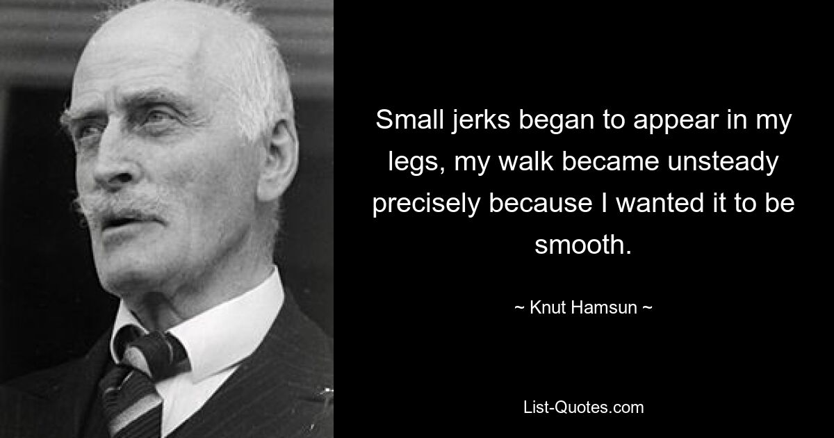 Small jerks began to appear in my legs, my walk became unsteady precisely because I wanted it to be smooth. — © Knut Hamsun