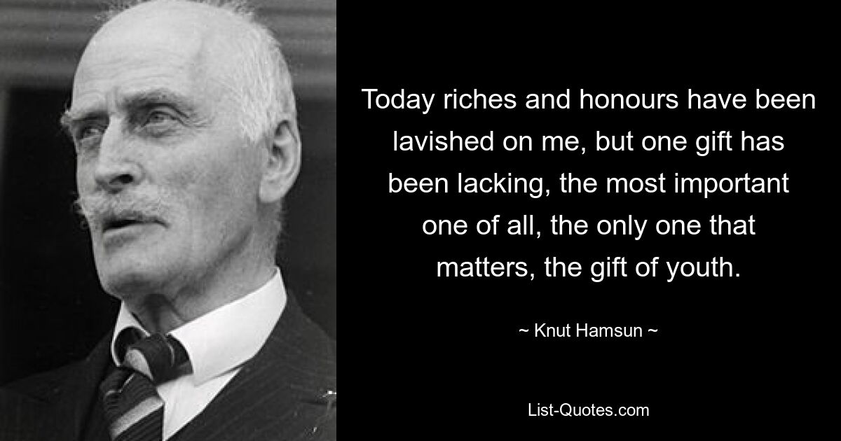 Today riches and honours have been lavished on me, but one gift has been lacking, the most important one of all, the only one that matters, the gift of youth. — © Knut Hamsun