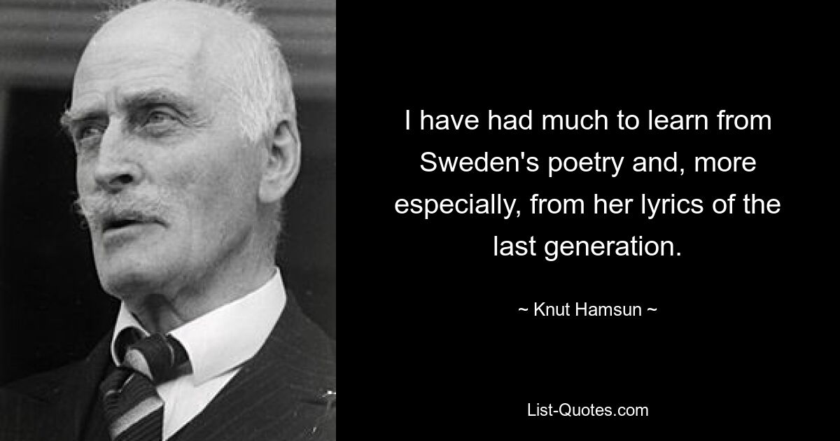 I have had much to learn from Sweden's poetry and, more especially, from her lyrics of the last generation. — © Knut Hamsun