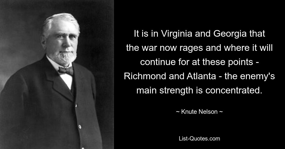 It is in Virginia and Georgia that the war now rages and where it will continue for at these points - Richmond and Atlanta - the enemy's main strength is concentrated. — © Knute Nelson