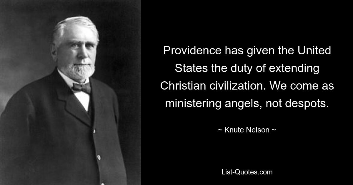 Providence has given the United States the duty of extending Christian civilization. We come as ministering angels, not despots. — © Knute Nelson