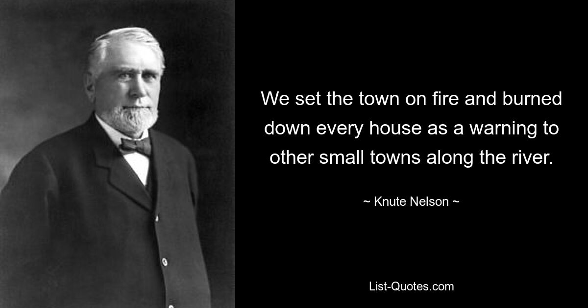 We set the town on fire and burned down every house as a warning to other small towns along the river. — © Knute Nelson