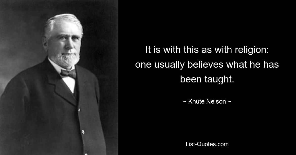 It is with this as with religion: one usually believes what he has been taught. — © Knute Nelson