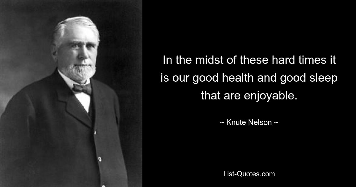 In the midst of these hard times it is our good health and good sleep that are enjoyable. — © Knute Nelson