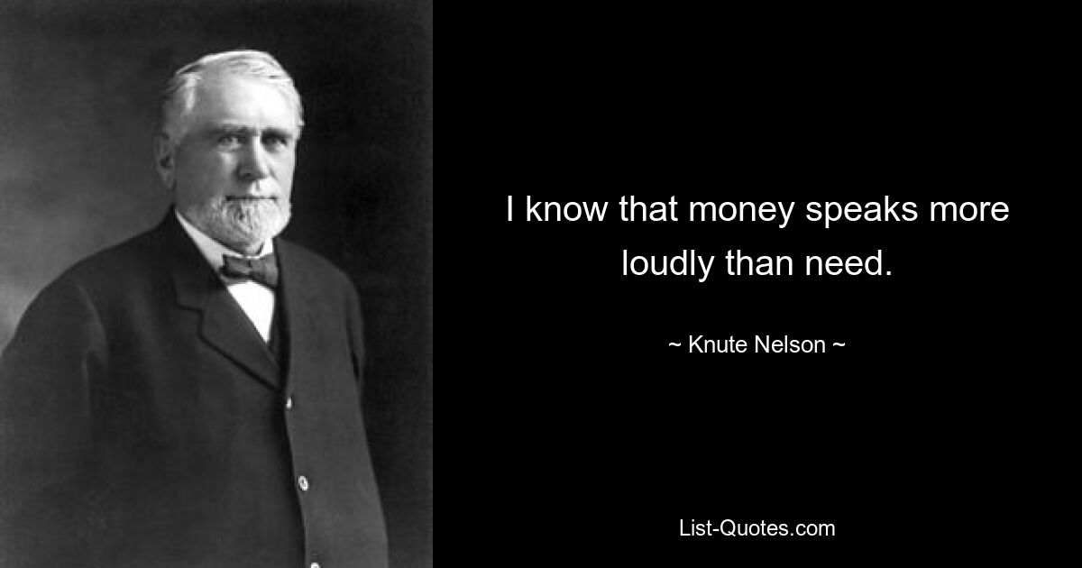 I know that money speaks more loudly than need. — © Knute Nelson