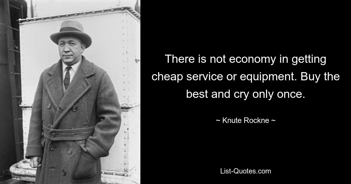 There is not economy in getting cheap service or equipment. Buy the best and cry only once. — © Knute Rockne