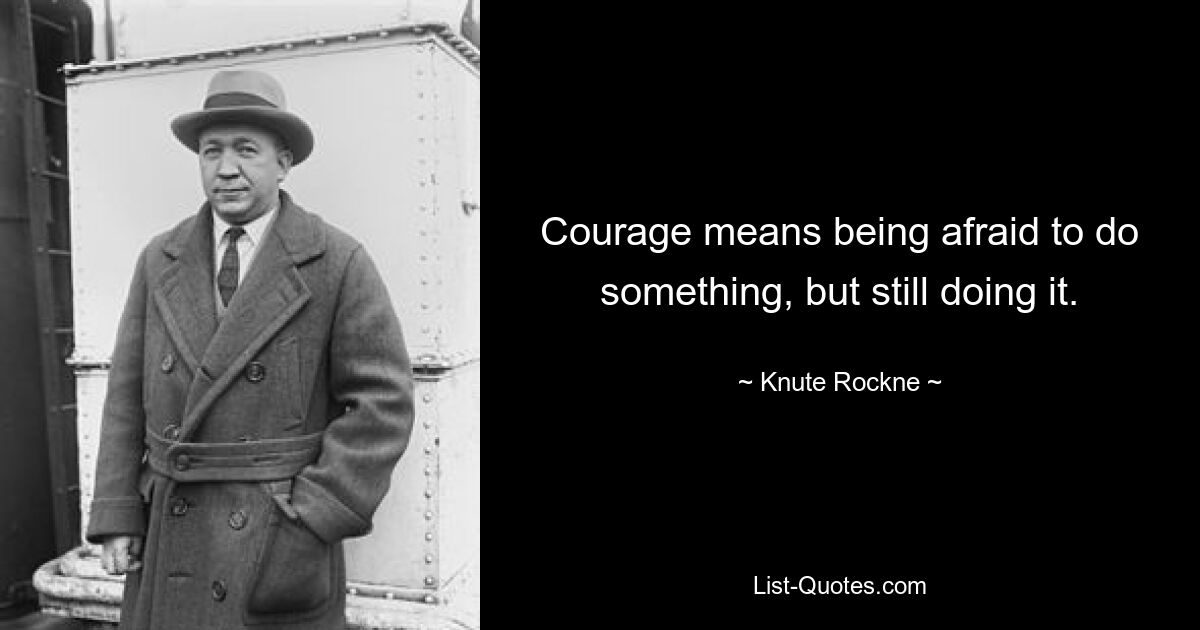 Courage means being afraid to do something, but still doing it. — © Knute Rockne