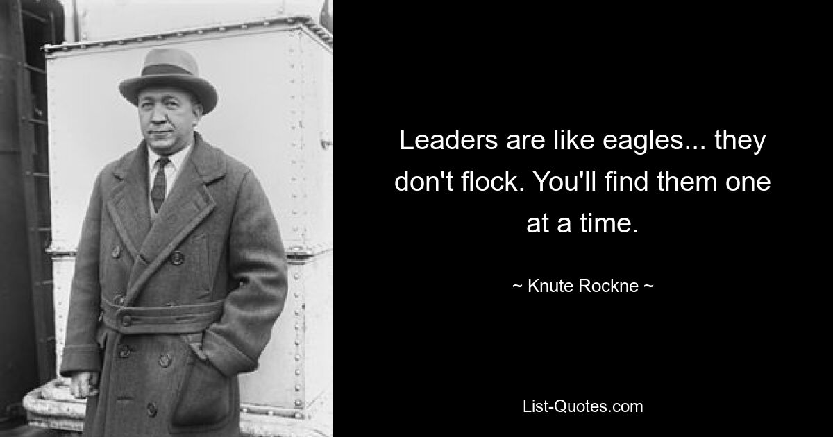 Leaders are like eagles... they don't flock. You'll find them one at a time. — © Knute Rockne